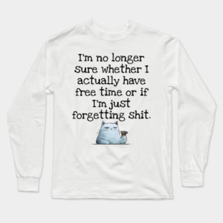 I'm No Longer Sure Whether I Actually Have Free Time Or If I'm Just Forgetting Sh*t Long Sleeve T-Shirt