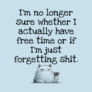 I'm No Longer Sure Whether I Actually Have Free Time Or If I'm Just Forgetting Sh*t T-Shirt