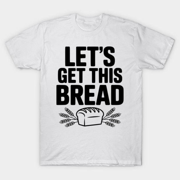 Let's Get This Bread T-Shirt by Frank Ring