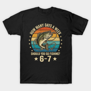 How Many Days A Week Should You Go Fishing? 6-7 Mem Fishing T-Shirt
