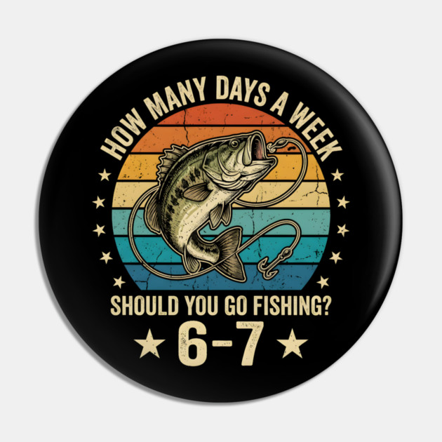 How Many Days A Week Should You Go Fishing? 6-7 Mem Fishing Pin by ArtistTee ⭐⭐⭐⭐⭐