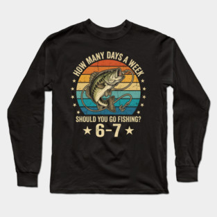 How Many Days A Week Should You Go Fishing? 6-7 Mem Fishing Long Sleeve T-Shirt