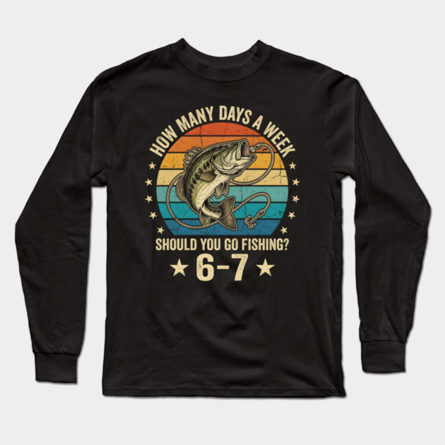 How Many Days A Week Should You Go Fishing? 6-7 Mem Fishing Long Sleeve T-Shirt by ArtistTee ⭐⭐⭐⭐⭐