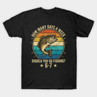 How Many Days A Week Should You Go Fishing? 6-7 Mem Fishing T-Shirt