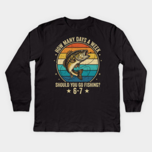 How Many Days A Week Should You Go Fishing? 6-7 Mem Fishing Kids Long Sleeve T-Shirt