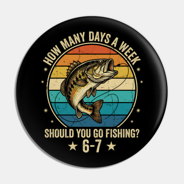 How Many Days A Week Should You Go Fishing? 6-7 Mem Fishing Pin by ArtistTee ⭐⭐⭐⭐⭐
