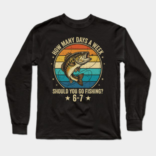 How Many Days A Week Should You Go Fishing? 6-7 Mem Fishing Long Sleeve T-Shirt