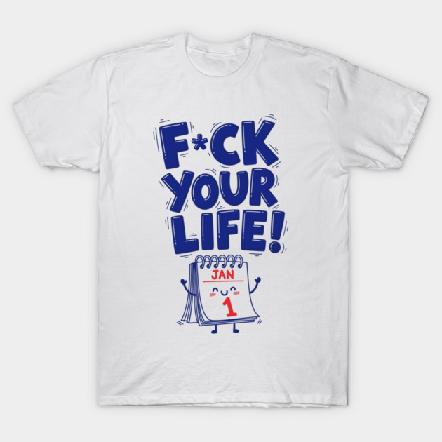 F*ck Your Life! Hilarious New Year Calendar Meme T-Shirt by enrynz