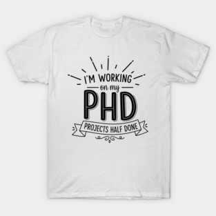 PhD Projects Half Done T-Shirt