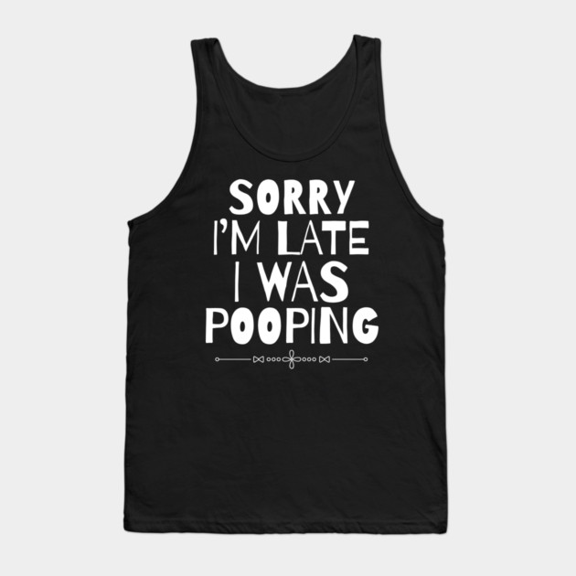 Sorry I'm Late I Was Pooping Sarcastic Tank Top by The WYLD Tribe