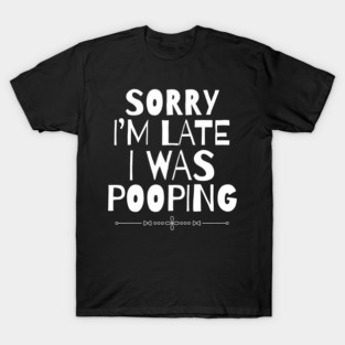 Sorry I'm Late I Was Pooping Sarcastic T-Shirt