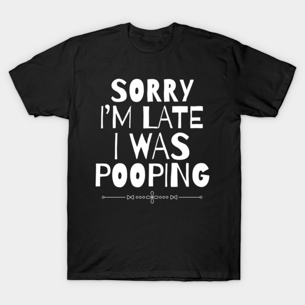 Sorry I'm Late I Was Pooping Sarcastic T-Shirt by The WYLD Tribe