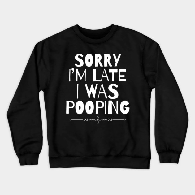 Sorry I'm Late I Was Pooping Sarcastic Crewneck Sweatshirt by The WYLD Tribe