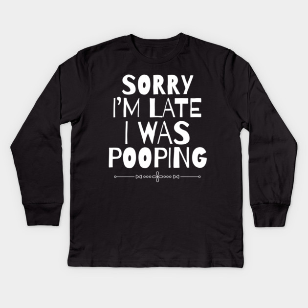 Sorry I'm Late I Was Pooping Sarcastic Kids Long Sleeve T-Shirt by The WYLD Tribe