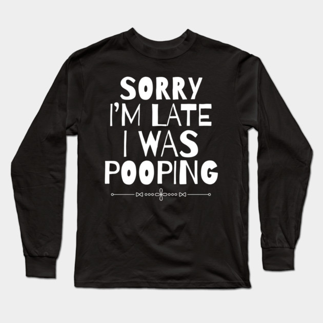 Sorry I'm Late I Was Pooping Sarcastic Long Sleeve T-Shirt by The WYLD Tribe
