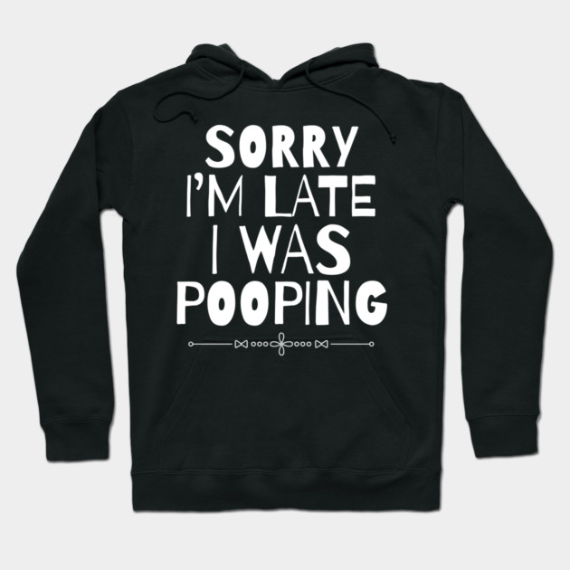 Sorry I'm Late I Was Pooping Sarcastic Hoodie by The WYLD Tribe