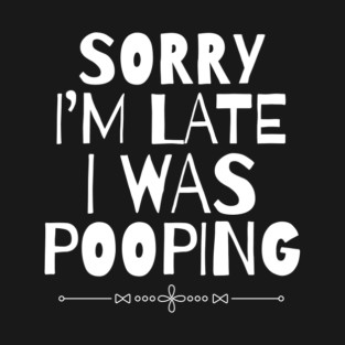 Sorry I'm Late I Was Pooping Sarcastic T-Shirt