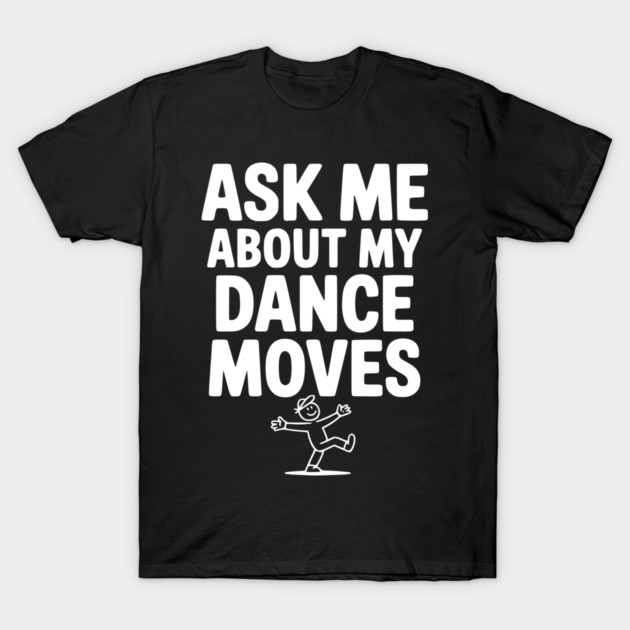 Ask me About my Dance Moves T-Shirt by Frank Ring