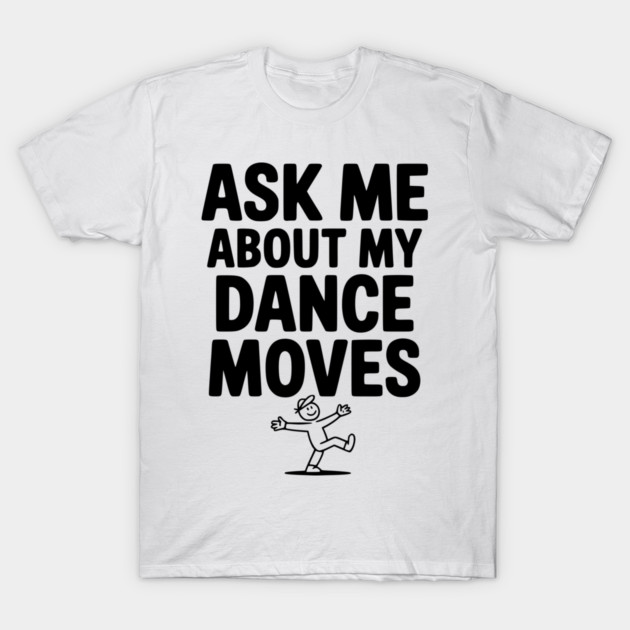 Ask me About my Dance Moves T-Shirt by Frank Ring