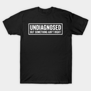 Undiagnosed But Something Ain't Right - Funny Sarcastic Humor T-Shirt