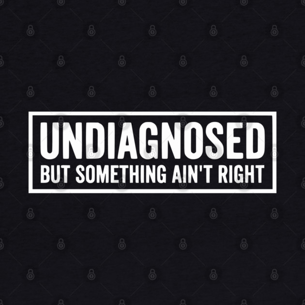 Undiagnosed But Something Ain't Right - Funny Sarcastic Humor by UrbanLifeApparel