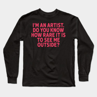 I'm An Artist. Do You Know How Rare It Is To See Me Outside? Long Sleeve T-Shirt