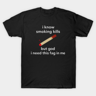 I Know Smoking Kills But God I Need This Fag In Me T-Shirt