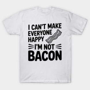 I Can't Make Everyone Happy I'm Not Bacon T-Shirt