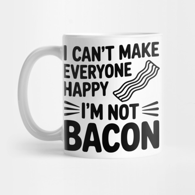 I Can't Make Everyone Happy I'm Not Bacon by Frank Ring