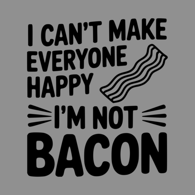 I Can't Make Everyone Happy I'm Not Bacon by Frank Ring