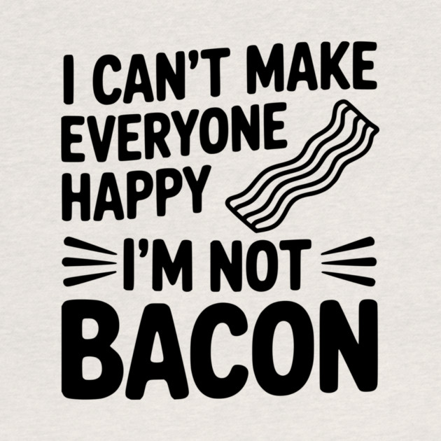 I Can't Make Everyone Happy I'm Not Bacon by Frank Ring