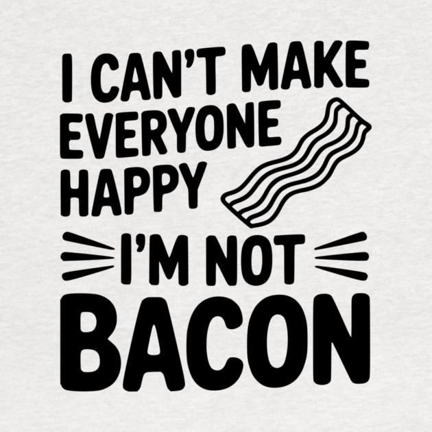 I Can't Make Everyone Happy I'm Not Bacon by Frank Ring