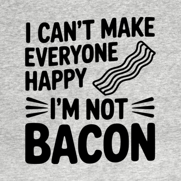 I Can't Make Everyone Happy I'm Not Bacon by Frank Ring