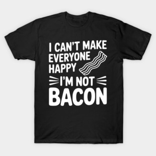 I Can't Make Everyone Happy I'm Not Bacon T-Shirt