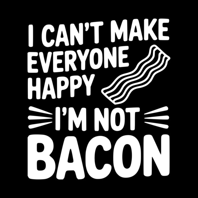 I Can't Make Everyone Happy I'm Not Bacon by Frank Ring