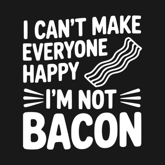 I Can't Make Everyone Happy I'm Not Bacon by Frank Ring