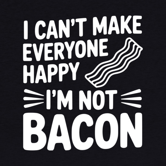 I Can't Make Everyone Happy I'm Not Bacon by Frank Ring