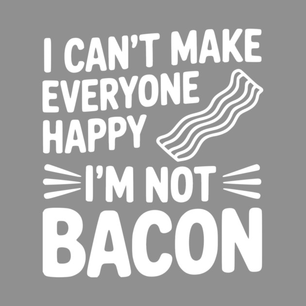 I Can't Make Everyone Happy I'm Not Bacon by Frank Ring