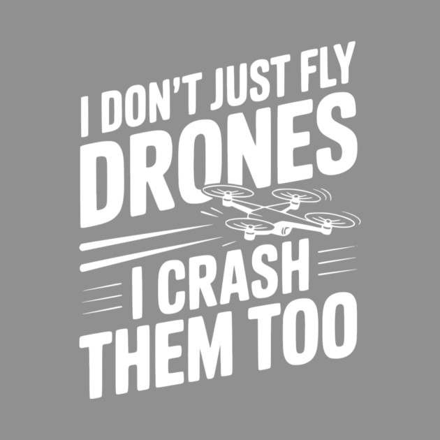 I Don't Just Fly Drones I Crash Them Too by Frank Ring