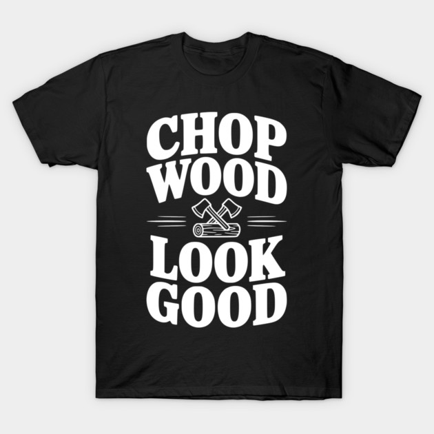 Chop Wood Look Good T-Shirt by Frank Ring