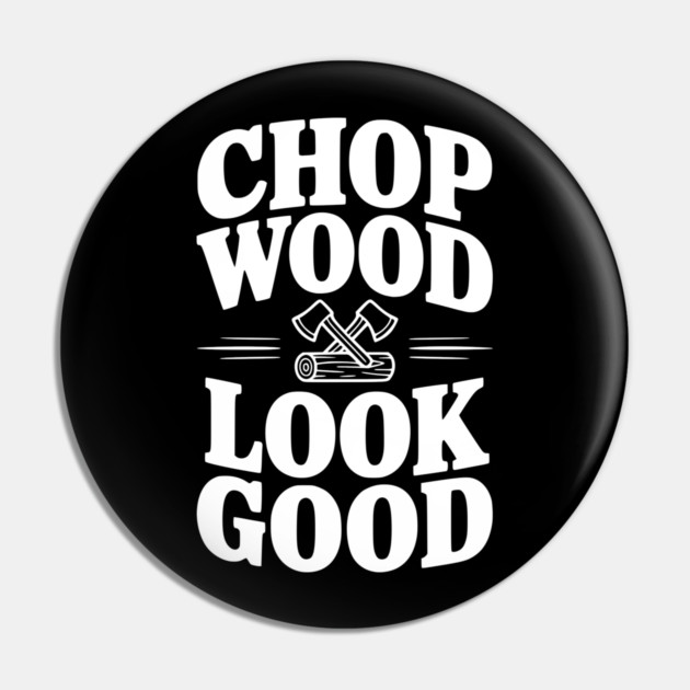 Chop Wood Look Good Pin by Frank Ring