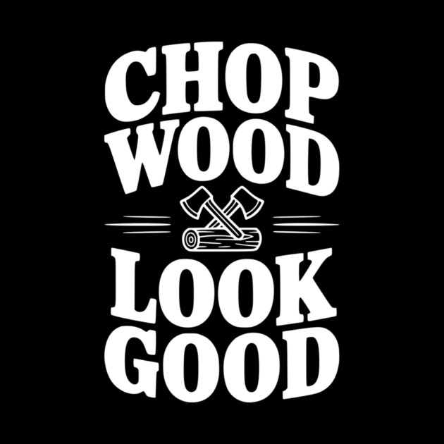 Chop Wood Look Good by Frank Ring