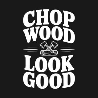 Chop Wood Look Good T-Shirt