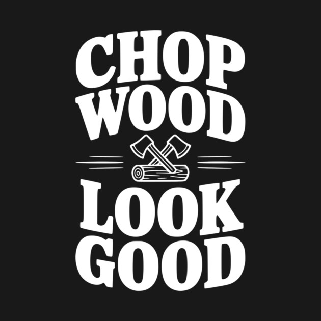 Chop Wood Look Good by Frank Ring