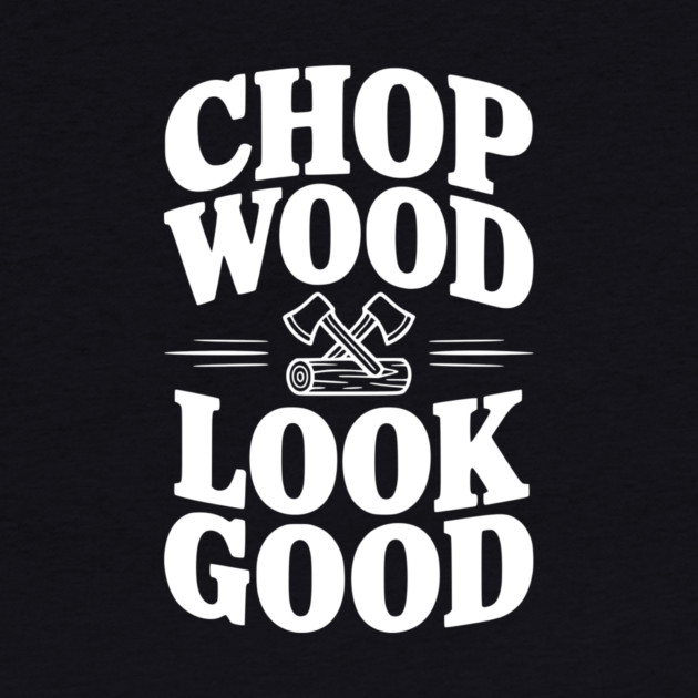 Chop Wood Look Good by Frank Ring