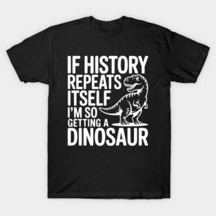 If History Repeats Itself I'm So Getting a Dinosaur T-Shirt