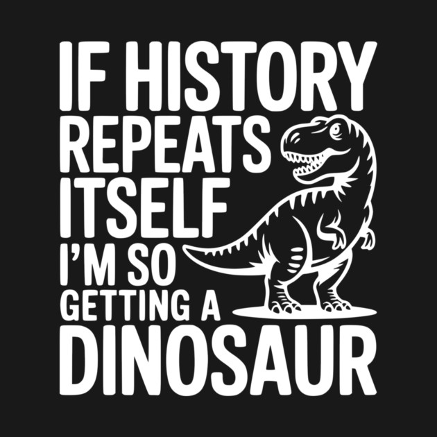 If History Repeats Itself I'm So Getting a Dinosaur by Frank Ring