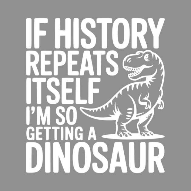 If History Repeats Itself I'm So Getting a Dinosaur by Frank Ring