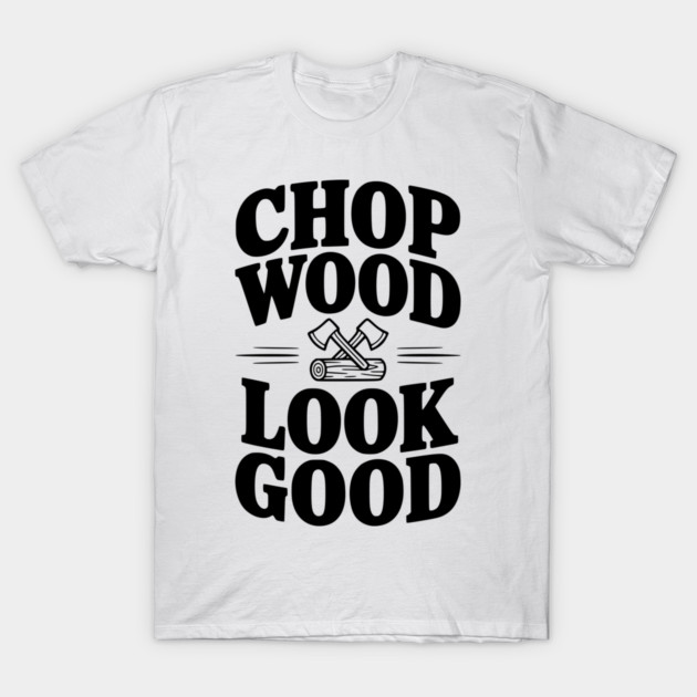 Chop Wood Look Good T-Shirt by Frank Ring