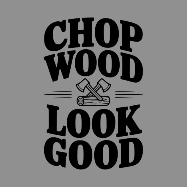 Chop Wood Look Good by Frank Ring